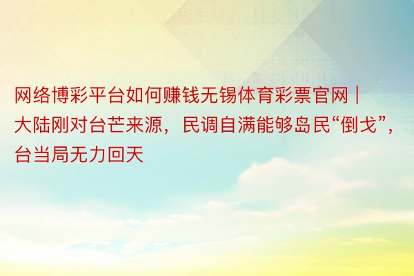 网络博彩平台如何赚钱无锡体育彩票官网 | 大陆刚对台芒来源，民调自满能够岛民“倒戈”，台当局无力回天