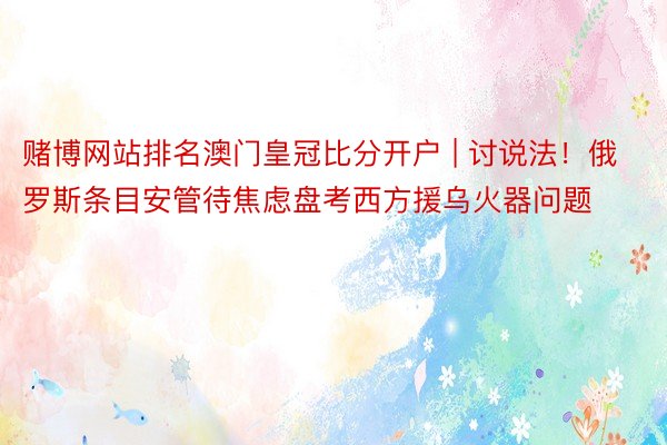赌博网站排名澳门皇冠比分开户 | 讨说法！俄罗斯条目安管待焦虑盘考西方援乌火器问题