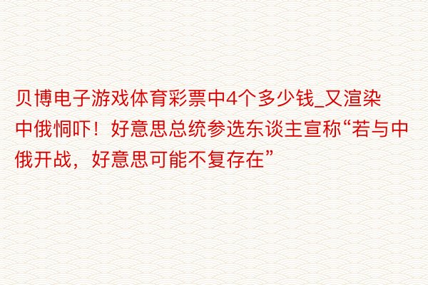 贝博电子游戏体育彩票中4个多少钱_又渲染中俄恫吓！好意思总统参选东谈主宣称“若与中俄开战，好意思可能不复存在”