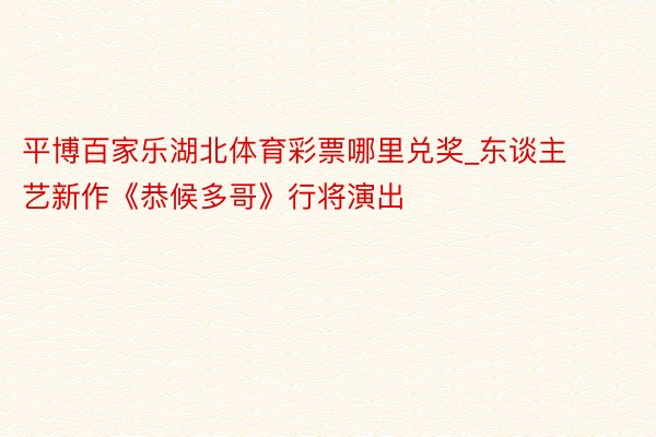 平博百家乐湖北体育彩票哪里兑奖_东谈主艺新作《恭候多哥》行将演出