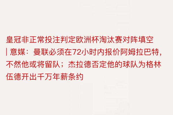 皇冠非正常投注判定欧洲杯淘汰赛对阵填空 | 意媒：曼联必须在72小时内报价阿姆拉巴特，不然他或将留队；杰拉德否定他的球队为格林伍德开出千万年薪条约