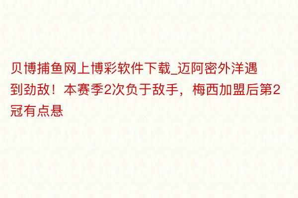 贝博捕鱼网上博彩软件下载_迈阿密外洋遇到劲敌！本赛季2次负于敌手，梅西加盟后第2冠有点悬