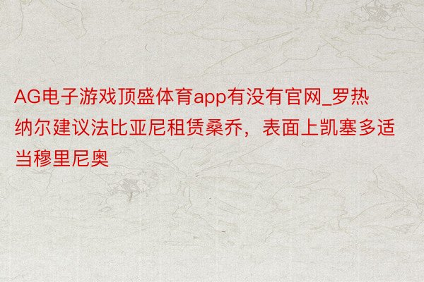 AG电子游戏顶盛体育app有没有官网_罗热纳尔建议法比亚尼租赁桑乔，表面上凯塞多适当穆里尼奥