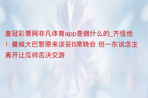 皇冠彩票网非凡体育app是做什么的_齐怪他！曼城大巴黎原来谈妥B席转会 但一东说念主离开让瓜帅否决交游