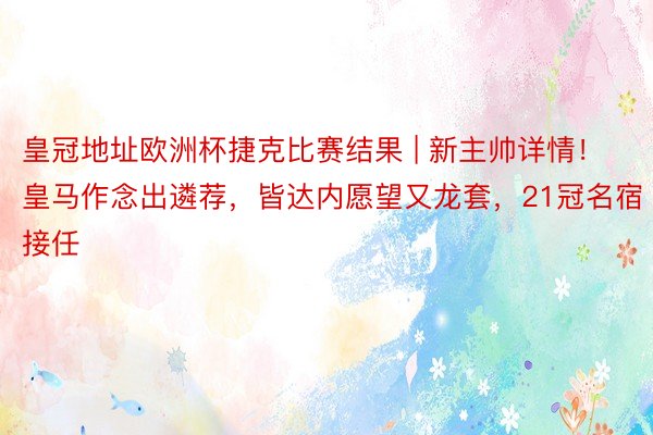皇冠地址欧洲杯捷克比赛结果 | 新主帅详情！皇马作念出遴荐，皆达内愿望又龙套，21冠名宿接任