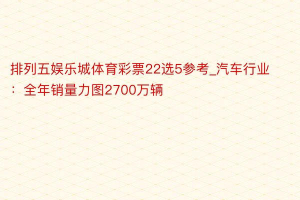 排列五娱乐城体育彩票22选5参考_汽车行业：全年销量力图2700万辆