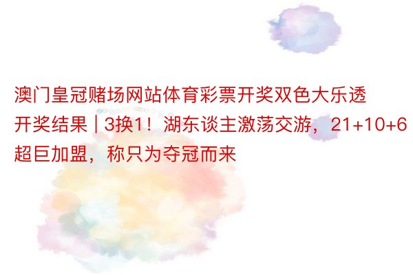 澳门皇冠赌场网站体育彩票开奖双色大乐透开奖结果 | 3换1！湖东谈主激荡交游，21+10+6超巨加盟，称只为夺冠而来