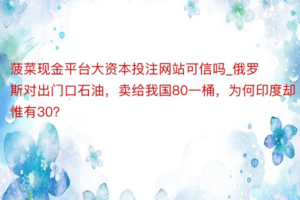 菠菜现金平台大资本投注网站可信吗_俄罗斯对出门口石油，卖给我国80一桶，为何印度却惟有30？