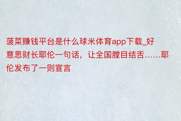 菠菜赚钱平台是什么球米体育app下载_好意思财长耶伦一句话，让全国膛目结舌……耶伦发布了一则宣言