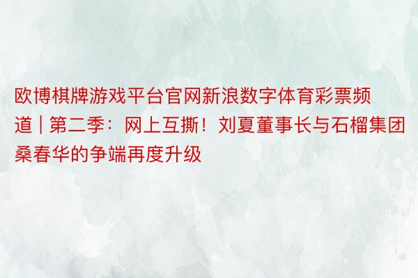 欧博棋牌游戏平台官网新浪数字体育彩票频道 | 第二季：网上互撕！刘夏董事长与石榴集团桑春华的争端再度升级