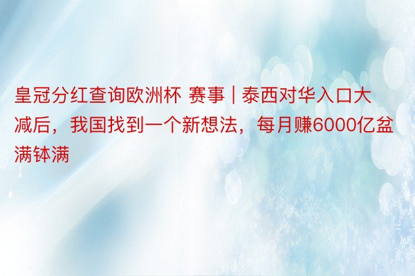 皇冠分红查询欧洲杯 赛事 | 泰西对华入口大减后，我国找到一个新想法，每月赚6000亿盆满钵满