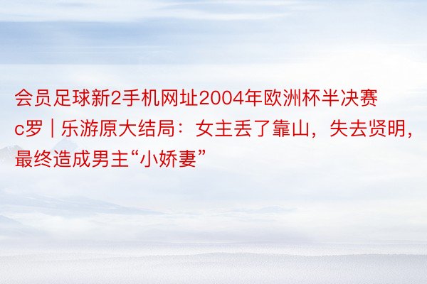 会员足球新2手机网址2004年欧洲杯半决赛c罗 | 乐游原大结局：女主丢了靠山，失去贤明，最终造成男主“小娇妻”
