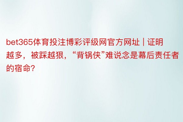bet365体育投注博彩评级网官方网址 | 证明越多，被踩越狠，“背锅侠”难说念是幕后责任者的宿命？