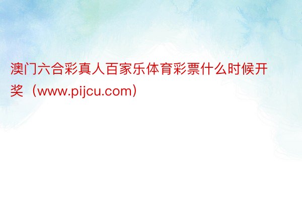 澳门六合彩真人百家乐体育彩票什么时候开奖（www.pijcu.com）