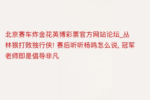 北京赛车炸金花英博彩票官方网站论坛_丛林狼打败独行侠! 赛后听听杨鸣怎么说, 冠军老师即是倡导非凡