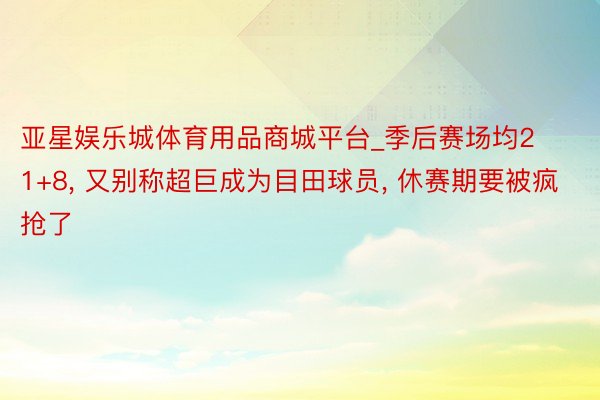 亚星娱乐城体育用品商城平台_季后赛场均21+8, 又别称超巨成为目田球员, 休赛期要被疯抢了