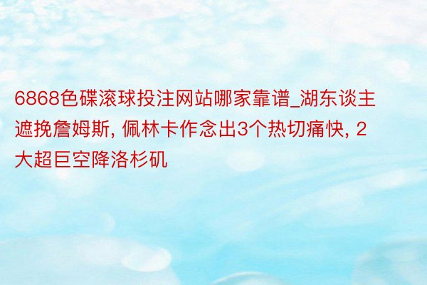 6868色碟滚球投注网站哪家靠谱_湖东谈主遮挽詹姆斯, 佩林卡作念出3个热切痛快, 2大超巨空降洛杉矶