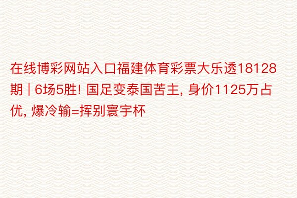 在线博彩网站入口福建体育彩票大乐透18128期 | 6场5胜! 国足变泰国苦主, 身价1125万占优, 爆冷输=挥别寰宇杯