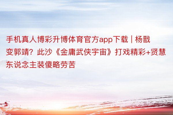 手机真人博彩升博体育官方app下载 | 杨戬变郭靖？此沙《金庸武侠宇宙》打戏精彩+贤慧东说念主装傻略劳苦
