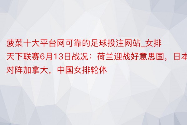 菠菜十大平台网可靠的足球投注网站_女排天下联赛6月13日战况：荷兰迎战好意思国，日本对阵加拿大，中国女排轮休