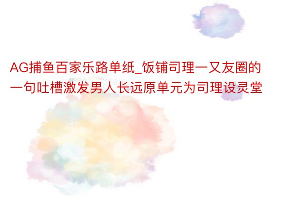 AG捕鱼百家乐路单纸_饭铺司理一又友圈的一句吐槽激发男人长远原单元为司理设灵堂
