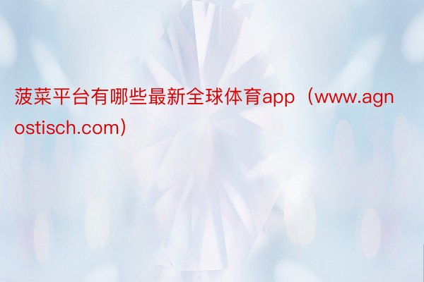 菠菜平台有哪些最新全球体育app（www.agnostisch.com）