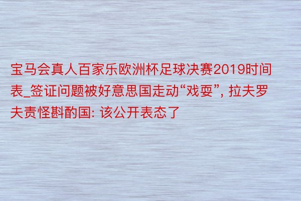 宝马会真人百家乐欧洲杯足球决赛2019时间表_签证问题被好意思国走动“戏耍”, 拉夫罗夫责怪斟酌国: 该公开表态了
