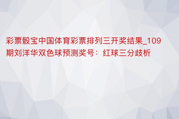 彩票骰宝中国体育彩票排列三开奖结果_109期刘洋华双色球预测奖号：红球三分歧析