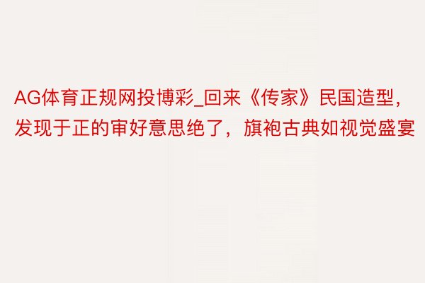 AG体育正规网投博彩_回来《传家》民国造型，发现于正的审好意思绝了，旗袍古典如视觉盛宴