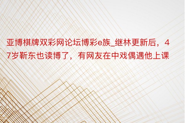 亚博棋牌双彩网论坛博彩e族_继林更新后，47岁靳东也读博了，有网友在中戏偶遇他上课