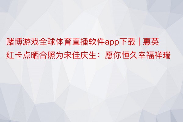 赌博游戏全球体育直播软件app下载 | 惠英红卡点晒合照为宋佳庆生：愿你恒久幸福祥瑞
