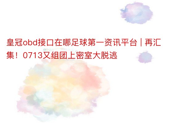 皇冠obd接口在哪足球第一资讯平台 | 再汇集！0713又组团上密室大脱逃