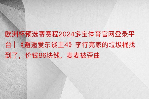 欧洲杯预选赛赛程2024多宝体育官网登录平台 | 《邂逅爱东谈主4》李行亮家的垃圾桶找到了,价钱86块钱,麦麦被歪曲