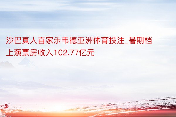 沙巴真人百家乐韦德亚洲体育投注_暑期档上演票房收入102.77亿元