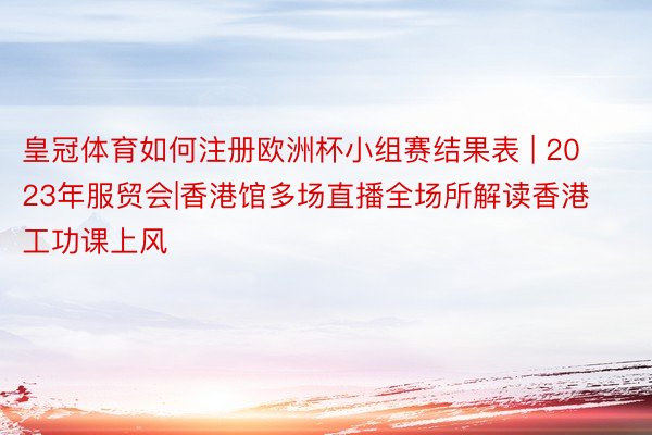 皇冠体育如何注册欧洲杯小组赛结果表 | 2023年服贸会|香港馆多场直播全场所解读香港工功课上风