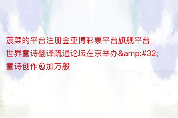 菠菜的平台注册金亚博彩票平台旗舰平台_世界童诗翻译疏通论坛在京举办&#32;童诗创作愈加万般