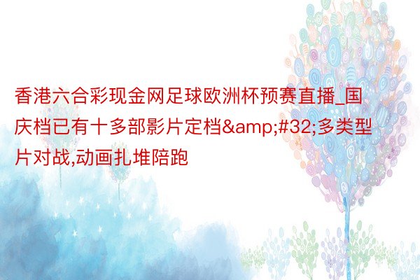 香港六合彩现金网足球欧洲杯预赛直播_国庆档已有十多部影片定档&#32;多类型片对战,动画扎堆陪跑