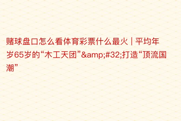 赌球盘口怎么看体育彩票什么最火 | 平均年岁65岁的“木工天团”&#32;打造“顶流国潮”
