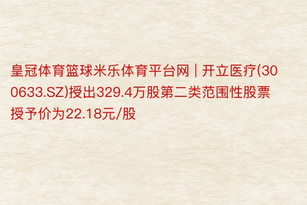 皇冠体育篮球米乐体育平台网 | 开立医疗(300633.SZ)授出329.4万股第二类范围性股票 授予价为22.18元/股
