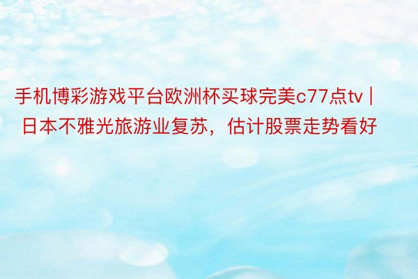 手机博彩游戏平台欧洲杯买球完美c77点tv | 日本不雅光旅游业复苏，估计股票走势看好