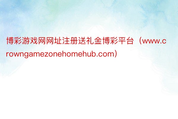 博彩游戏网网址注册送礼金博彩平台（www.crowngamezonehomehub.com）