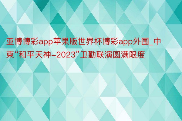 亚博博彩app苹果版世界杯博彩app外围_中柬“和平天神-2023”卫勤联演圆满限度