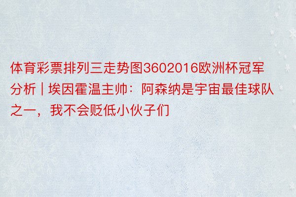 体育彩票排列三走势图3602016欧洲杯冠军分析 | 埃因霍温主帅：阿森纳是宇宙最佳球队之一，我不会贬低小伙子们