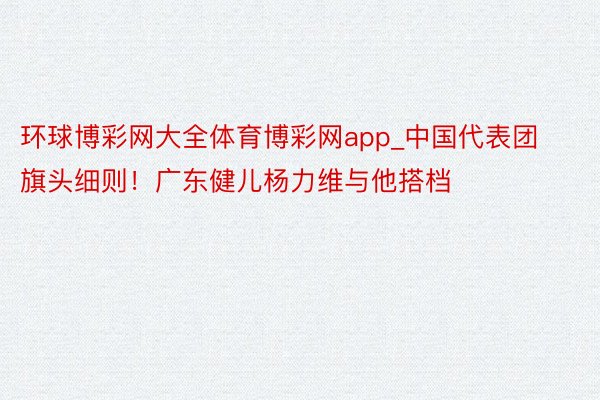 环球博彩网大全体育博彩网app_中国代表团旗头细则！广东健儿杨力维与他搭档