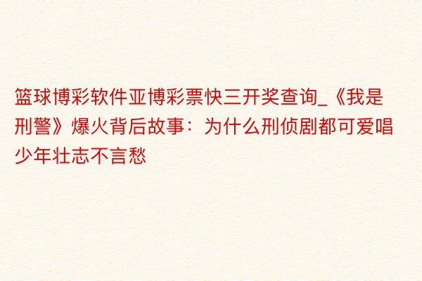 篮球博彩软件亚博彩票快三开奖查询_《我是刑警》爆火背后故事：为什么刑侦剧都可爱唱少年壮志不言愁