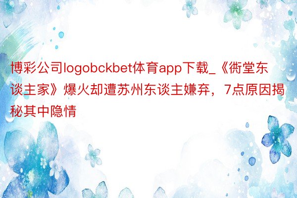 博彩公司logobckbet体育app下载_《衖堂东谈主家》爆火却遭苏州东谈主嫌弃,7点原因揭秘其中隐情