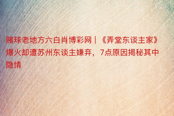 赌球老地方六白肖博彩网 | 《弄堂东谈主家》爆火却遭苏州东谈主嫌弃,7点原因揭秘其中隐情