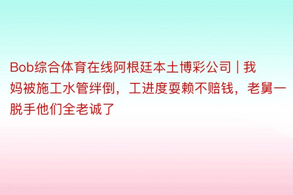 Bob综合体育在线阿根廷本土博彩公司 | 我妈被施工水管绊倒，工进度耍赖不赔钱，老舅一脱手他们全老诚了