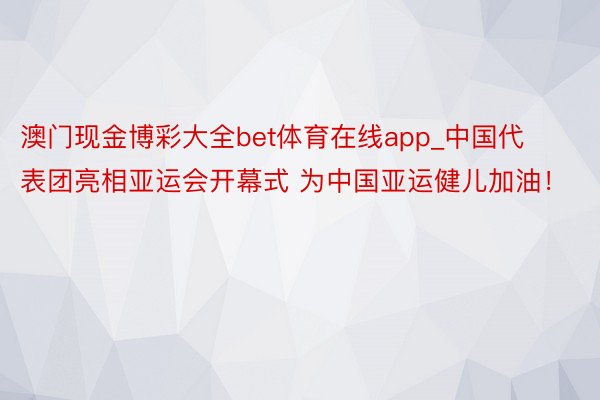 澳门现金博彩大全bet体育在线app_中国代表团亮相亚运会开幕式 为中国亚运健儿加油!