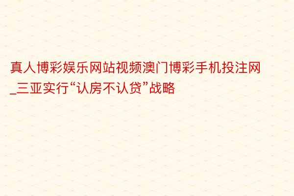 真人博彩娱乐网站视频澳门博彩手机投注网_三亚实行“认房不认贷”战略